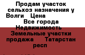 Продам участок сельхоз назначения у Волги › Цена ­ 3 000 000 - Все города Недвижимость » Земельные участки продажа   . Татарстан респ.